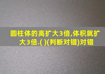 圆柱体的高扩大3倍,体积就扩大3倍.( )(判断对错)对错